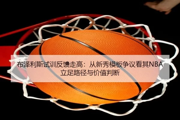 布泽利斯试训反馈走高：从新秀模板争议看其NBA立足路径与价值判断